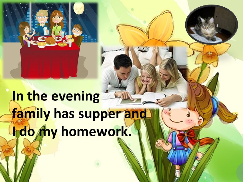 In the evening our family has supper and I do my homework.